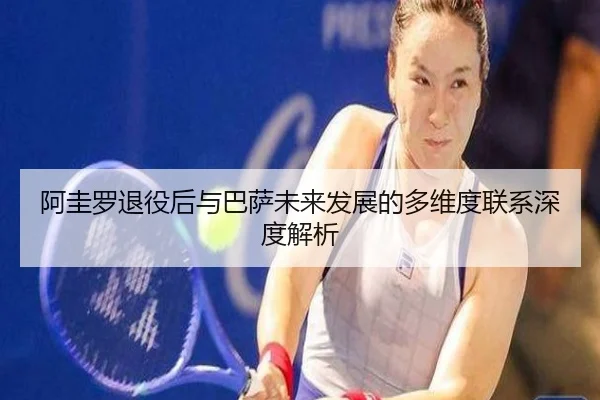 阿圭罗退役后与巴萨未来发展的多维度联系深度解析